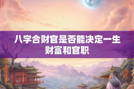 八字合财官是否能决定一生财富和官职