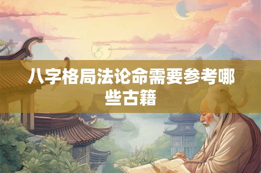 八字格局法论命需要参考哪些古籍