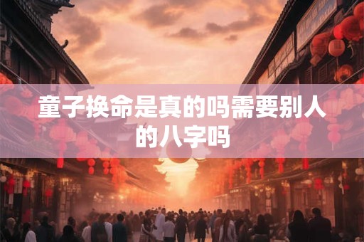 童子换命是真的吗需要别人的八字吗