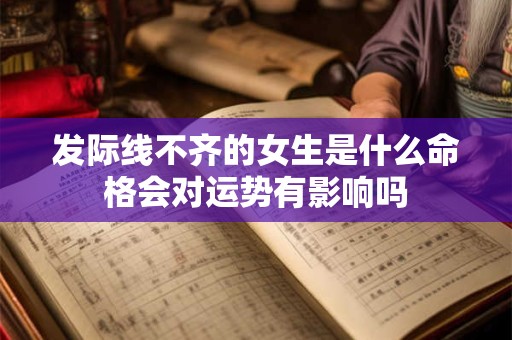 发际线不齐的女生是什么命格会对运势有影响吗