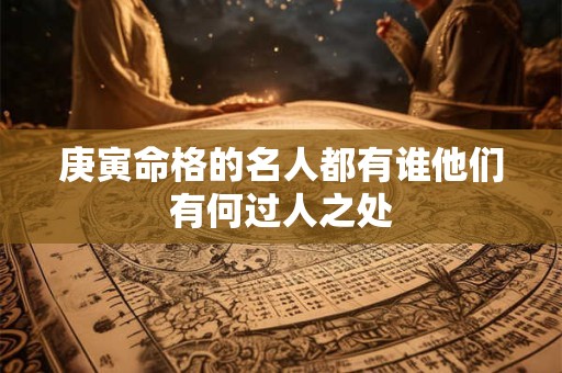 庚寅命格的名人都有谁他们有何过人之处 庚寅命格的名人都有谁他们有何过人之处