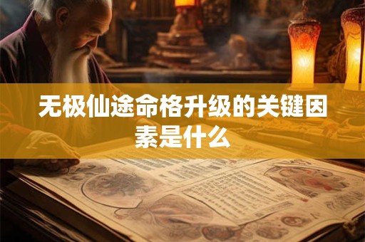 无极仙途命格升级的关键因素是什么