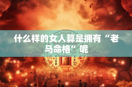 什么样的女人算是拥有“老马命格”呢
