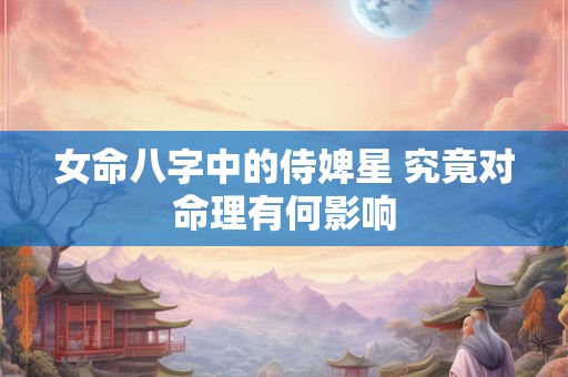 女命八字中的侍婢星 究竟对命理有何影响