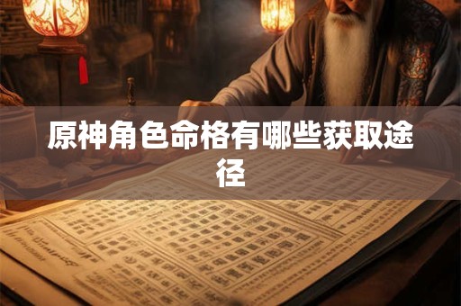 原神角色命格有哪些获取途径