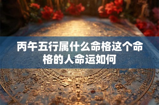 丙午五行属什么命格这个命格的人命运如何