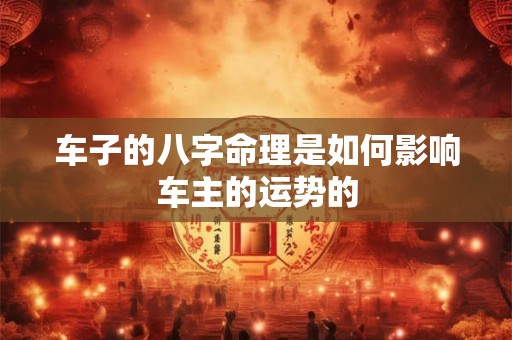 车子的八字命理是如何影响车主的运势的