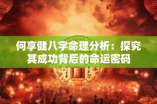 何享健八字命理分析：探究其成功背后的命运密码