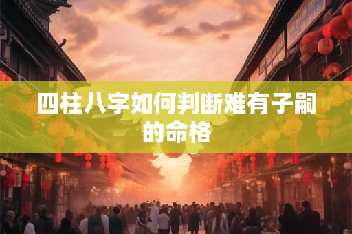 四柱八字如何判断难有子嗣的命格