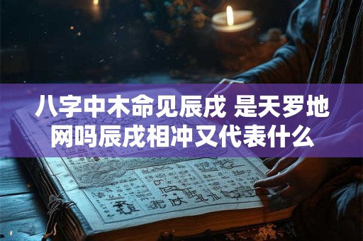 八字中木命见辰戌 是天罗地网吗辰戌相冲又代表什么