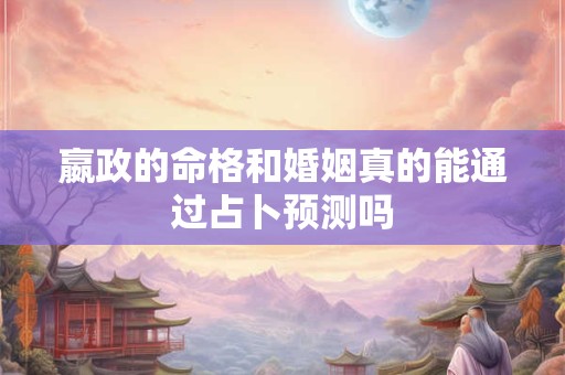 嬴政的命格和婚姻真的能通过占卜预测吗
