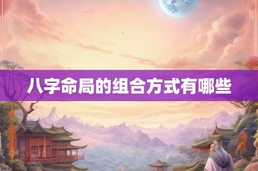 八字命局的组合方式有哪些 八字命局的组合方式有哪些
