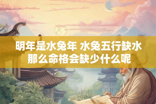 明年是水兔年 水兔五行缺水 那么命格会缺少什么呢