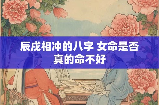辰戌相冲的八字 女命是否真的命不好