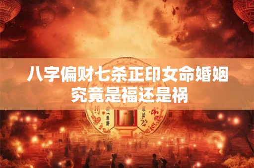 八字偏财七杀正印女命婚姻 究竟是福还是祸