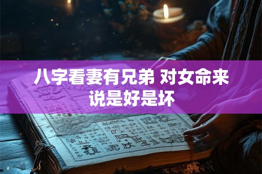 八字看妻有兄弟 对女命来说是好是坏 八字看妻有兄弟 对女命来说是好是坏