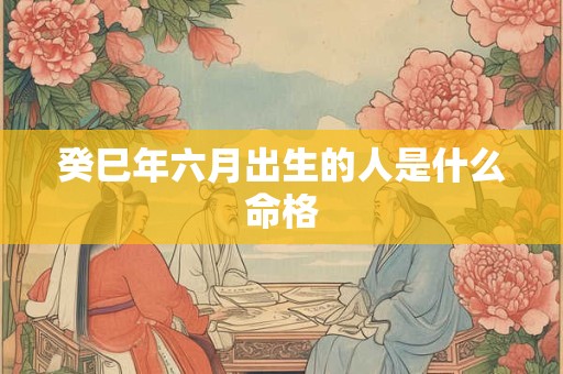 癸巳年六月出生的人是什么命格