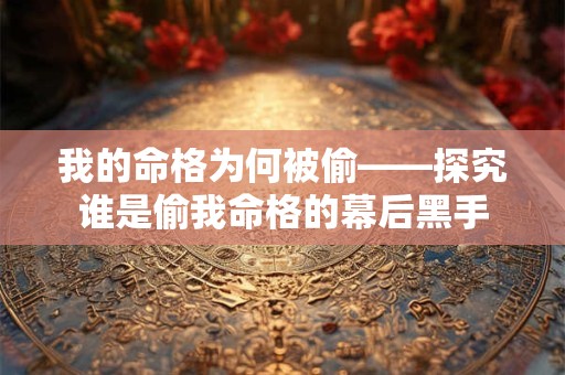 我的命格为何被偷——探究谁是偷我命格的幕后黑手 我的命格为何被偷——探究谁是偷我命格的幕后黑手