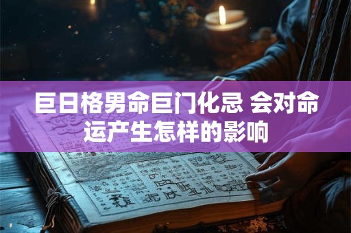 巨日格男命巨门化忌 会对命运产生怎样的影响 巨日格男命巨门化忌 会对命运产生怎样的影响