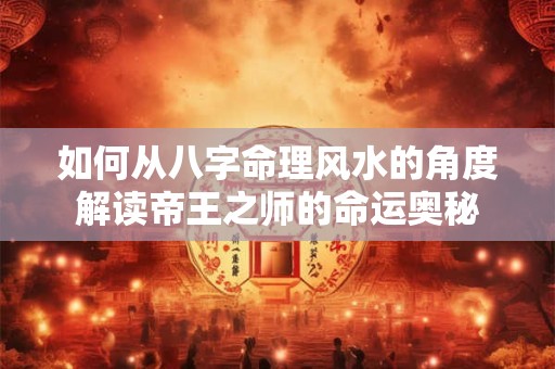 如何从八字命理风水的角度解读帝王之师的命运奥秘