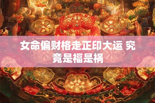 女命偏财格走正印大运 究竟是福是祸