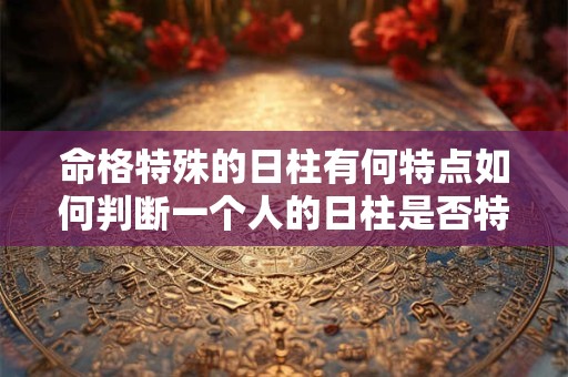 详细阅读:命格特殊的日柱有何特点如何判断一个人的日柱是否特殊 命格特殊的日柱有何特点如何判断一个人的日柱是否特殊