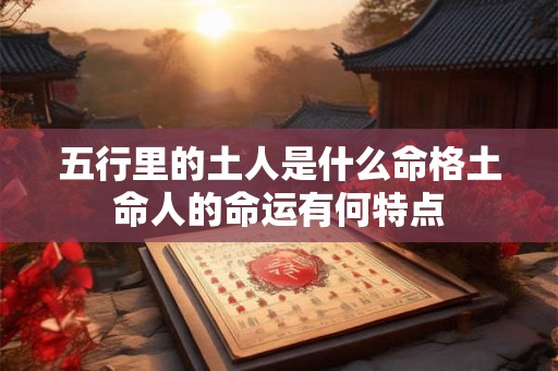 五行里的土人是什么命格土命人的命运有何特点 五行里的土人是什么命格土命人的命运有何特点