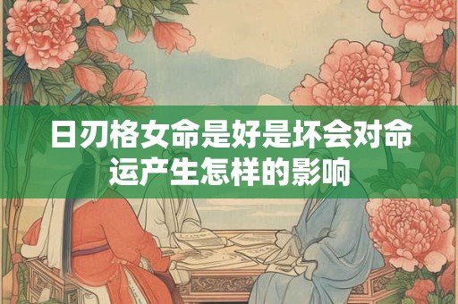 日刃格女命是好是坏会对命运产生怎样的影响
