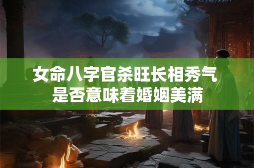 女命八字官杀旺长相秀气 是否意味着婚姻美满