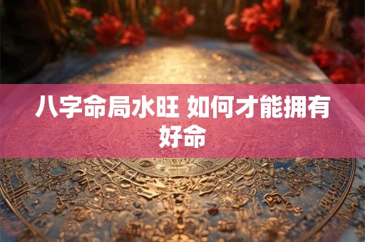 八字命局水旺 如何才能拥有好命
