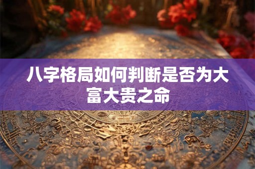 八字格局如何判断是否为大富大贵之命