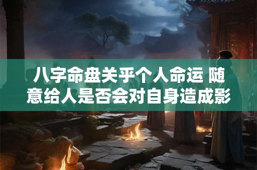 八字命盘关乎个人命运 随意给人是否会对自身造成影响