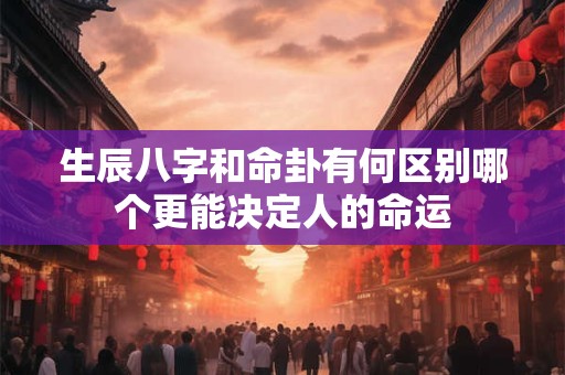 生辰八字和命卦有何区别哪个更能决定人的命运