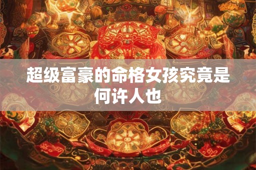 超级富豪的命格女孩究竟是何许人也
