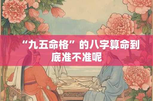 “九五命格”的八字算命到底准不准呢