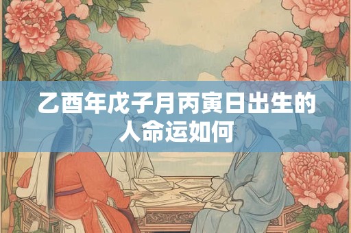 乙酉年戊子月丙寅日出生的人命运如何