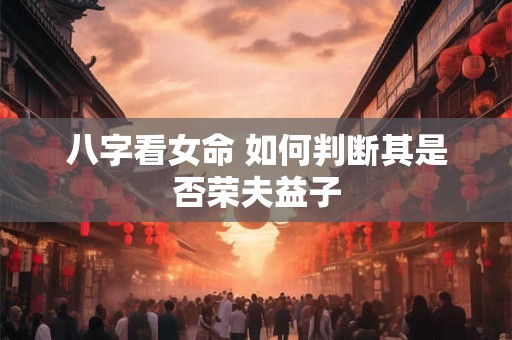 八字看女命 如何判断其是否荣夫益子