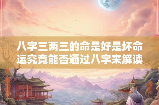 八字三两三的命是好是坏命运究竟能否通过八字来解读