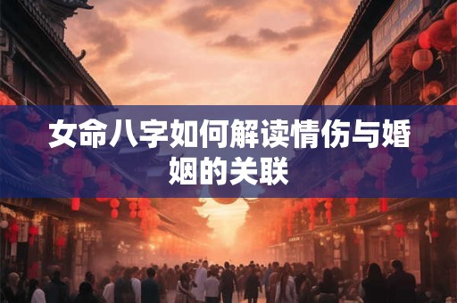 女命八字如何解读情伤与婚姻的关联