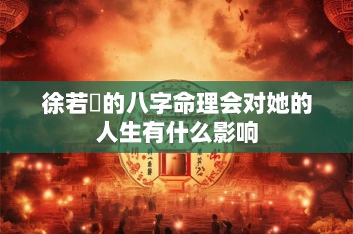 徐若瑄的八字命理会对她的人生有什么影响 徐若瑄的八字命理会对她的人生有什么影响