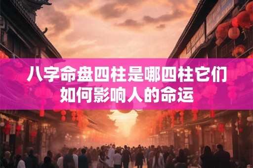 八字命盘四柱是哪四柱它们如何影响人的命运