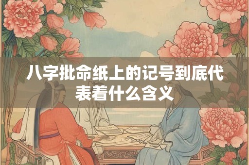 八字批命纸上的记号到底代表着什么含义 八字批命纸上的记号到底代表着什么含义