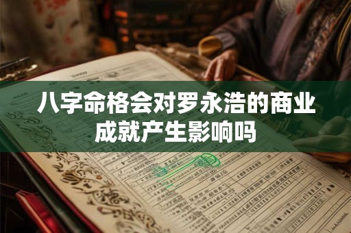 八字命格会对罗永浩的商业成就产生影响吗