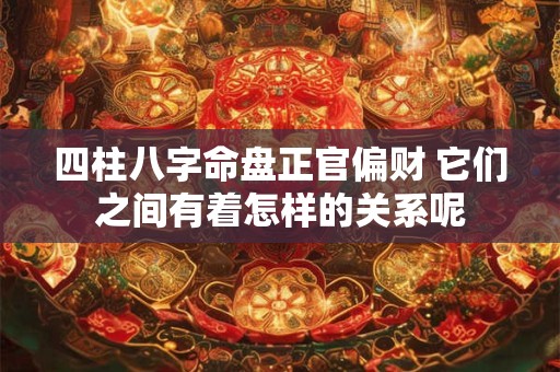 四柱八字命盘正官偏财 它们之间有着怎样的关系呢