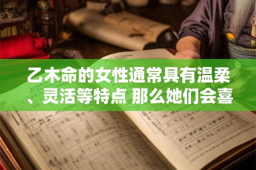 乙木命的女性通常具有温柔、灵活等特点 那么她们会喜欢什么命格的男性呢 乙木命的女性通常具有温柔、灵活等特点 那么她们会喜欢什么命格的男性呢