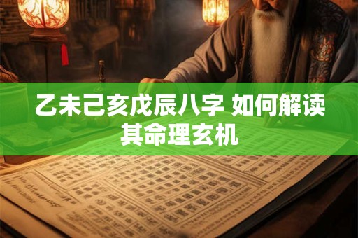 乙未己亥戊辰八字 如何解读其命理玄机