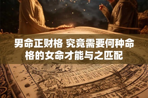 男命正财格 究竟需要何种命格的女命才能与之匹配