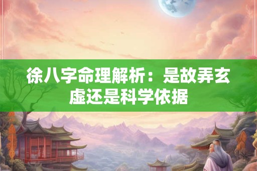 徐八字命理解析：是故弄玄虚还是科学依据