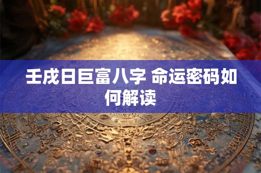 壬戌日巨富八字 命运密码如何解读