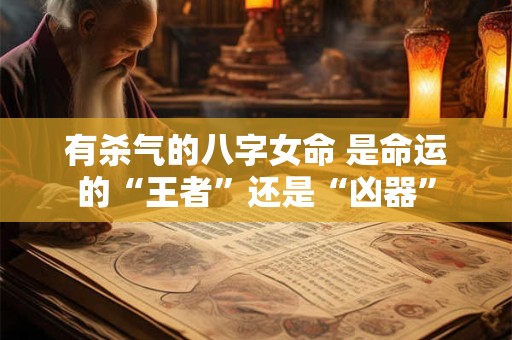 有杀气的八字女命 是命运的“王者”还是“凶器”